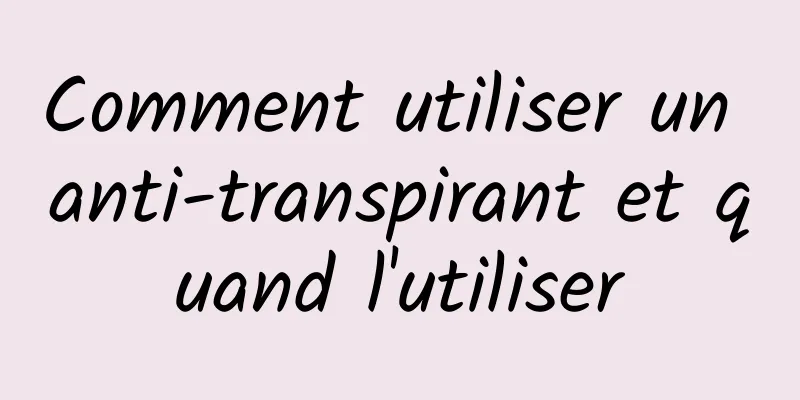 Comment utiliser un anti-transpirant et quand l'utiliser