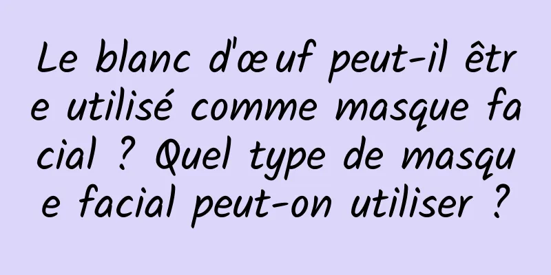 Le blanc d'œuf peut-il être utilisé comme masque facial ? Quel type de masque facial peut-on utiliser ?