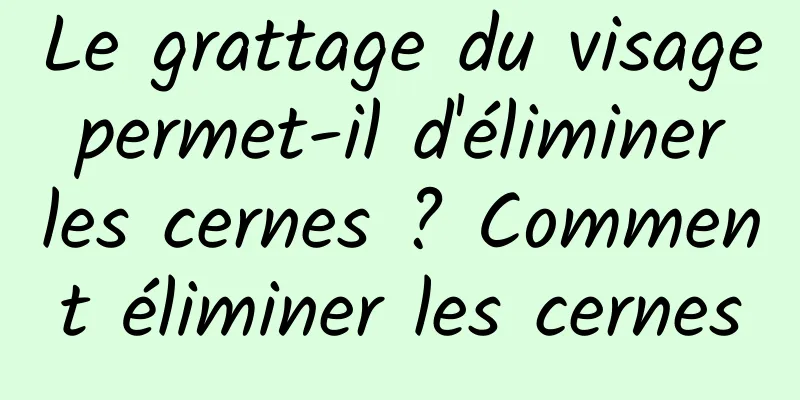 Le grattage du visage permet-il d'éliminer les cernes ? Comment éliminer les cernes