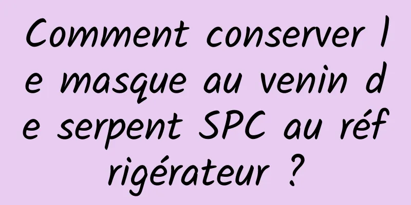 Comment conserver le masque au venin de serpent SPC au réfrigérateur ?