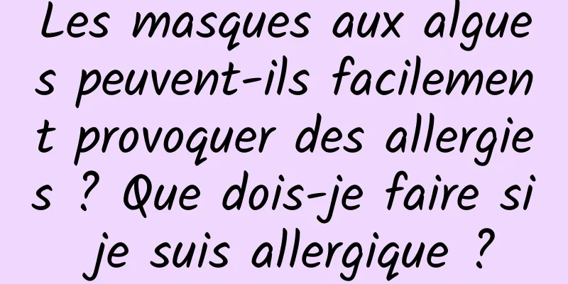 Les masques aux algues peuvent-ils facilement provoquer des allergies ? Que dois-je faire si je suis allergique ?