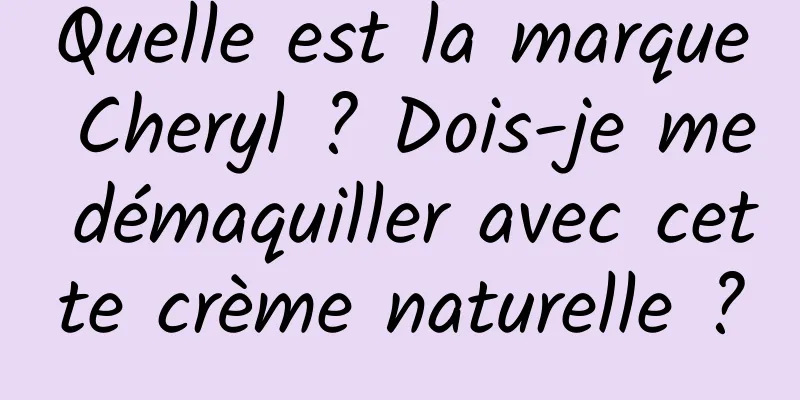 Quelle est la marque Cheryl ? Dois-je me démaquiller avec cette crème naturelle ?