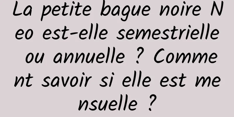 La petite bague noire Neo est-elle semestrielle ou annuelle ? Comment savoir si elle est mensuelle ?