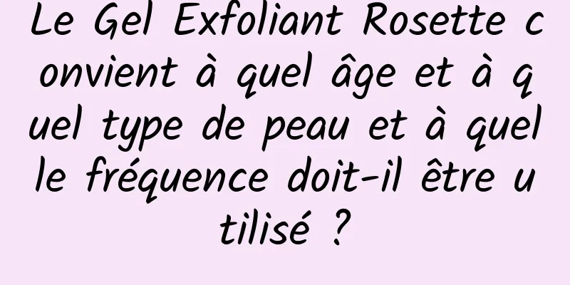 Le Gel Exfoliant Rosette convient à quel âge et à quel type de peau et à quelle fréquence doit-il être utilisé ?
