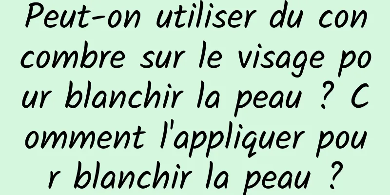 Peut-on utiliser du concombre sur le visage pour blanchir la peau ? Comment l'appliquer pour blanchir la peau ?