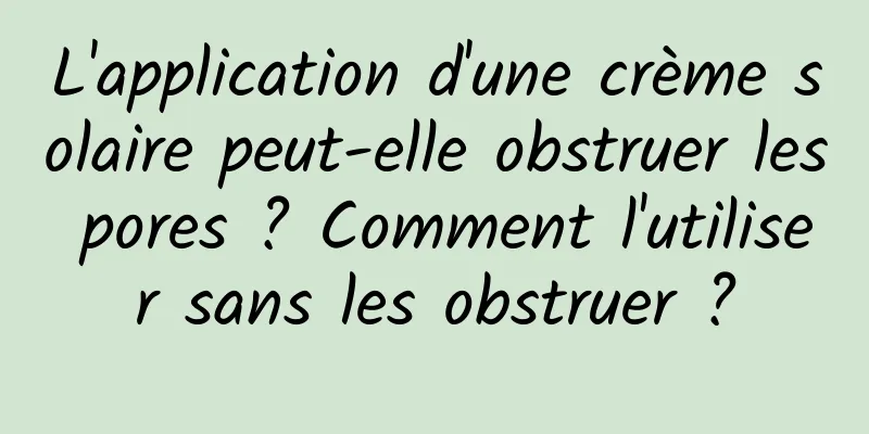 L'application d'une crème solaire peut-elle obstruer les pores ? Comment l'utiliser sans les obstruer ?