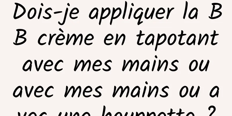 Dois-je appliquer la BB crème en tapotant avec mes mains ou avec mes mains ou avec une houppette ?