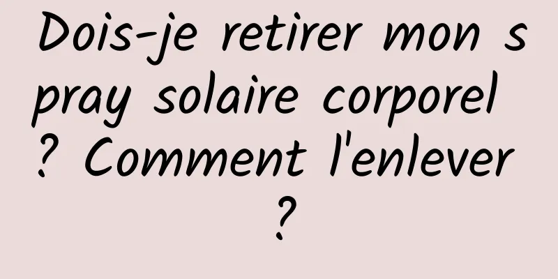 Dois-je retirer mon spray solaire corporel ? Comment l'enlever ?