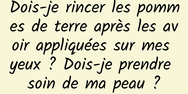 Dois-je rincer les pommes de terre après les avoir appliquées sur mes yeux ? Dois-je prendre soin de ma peau ?