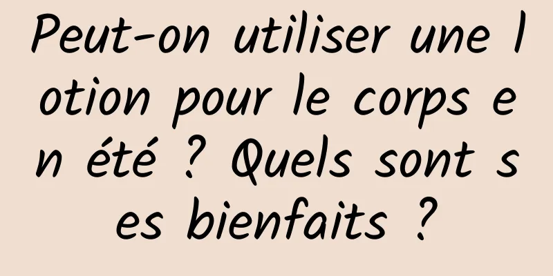Peut-on utiliser une lotion pour le corps en été ? Quels sont ses bienfaits ?