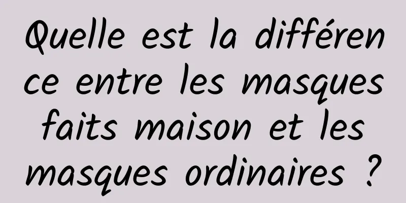 Quelle est la différence entre les masques faits maison et les masques ordinaires ?