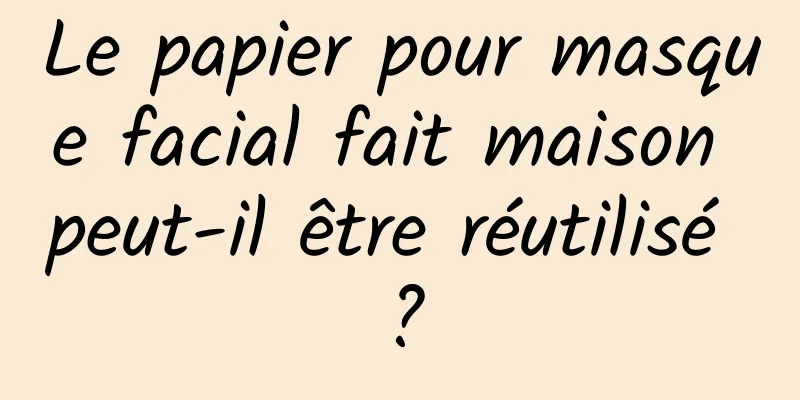 Le papier pour masque facial fait maison peut-il être réutilisé ?