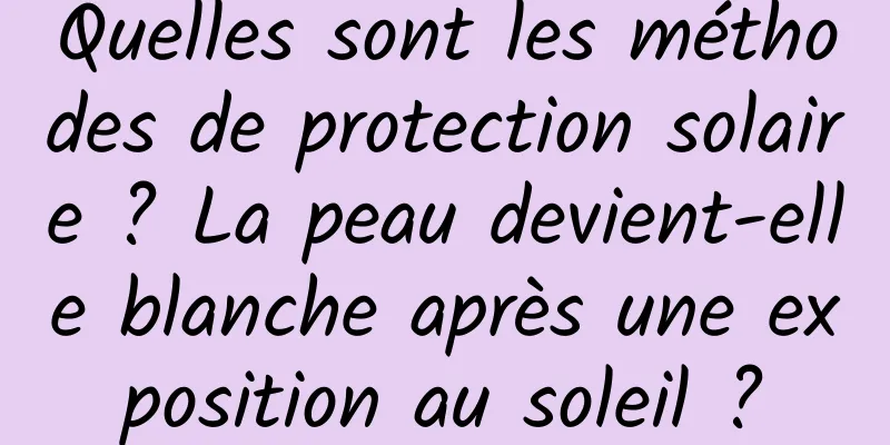 Quelles sont les méthodes de protection solaire ? La peau devient-elle blanche après une exposition au soleil ?