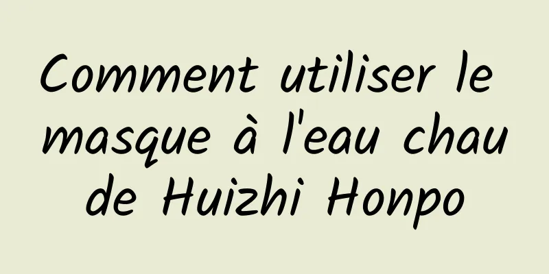 Comment utiliser le masque à l'eau chaude Huizhi Honpo