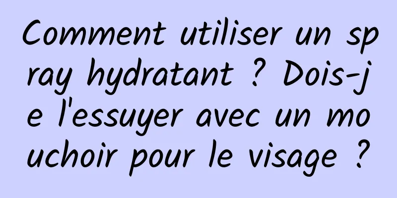Comment utiliser un spray hydratant ? Dois-je l'essuyer avec un mouchoir pour le visage ?