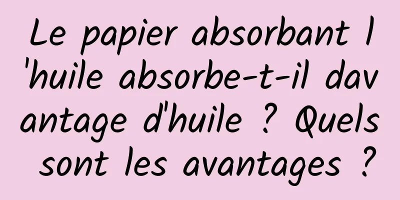 Le papier absorbant l'huile absorbe-t-il davantage d'huile ? Quels sont les avantages ?