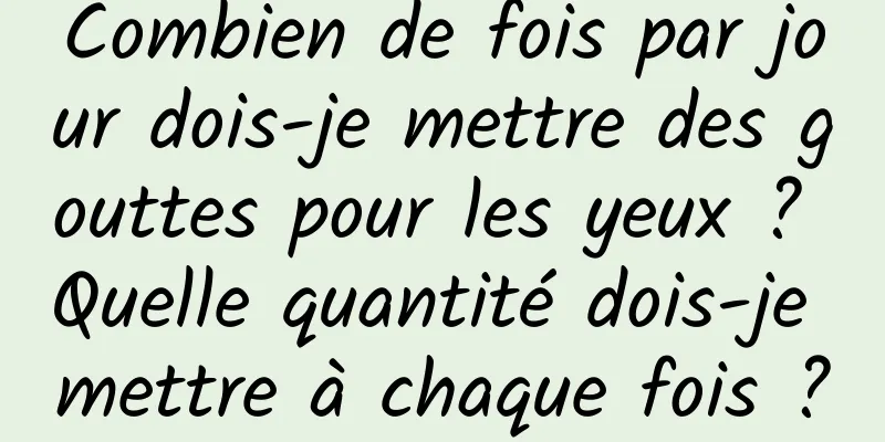 Combien de fois par jour dois-je mettre des gouttes pour les yeux ? Quelle quantité dois-je mettre à chaque fois ?