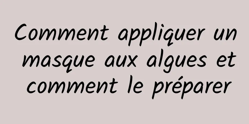 Comment appliquer un masque aux algues et comment le préparer