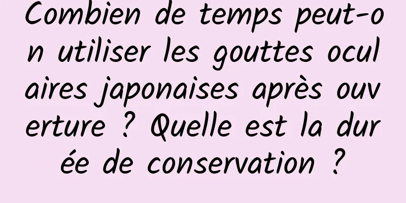 Combien de temps peut-on utiliser les gouttes oculaires japonaises après ouverture ? Quelle est la durée de conservation ?