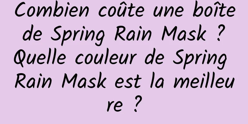 Combien coûte une boîte de Spring Rain Mask ? Quelle couleur de Spring Rain Mask est la meilleure ?