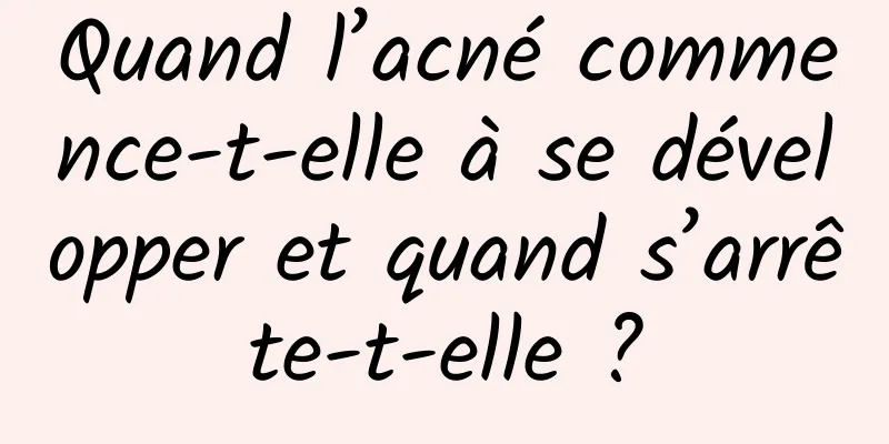 Quand l’acné commence-t-elle à se développer et quand s’arrête-t-elle ?