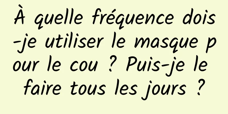 À quelle fréquence dois-je utiliser le masque pour le cou ? Puis-je le faire tous les jours ?