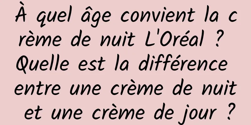 À quel âge convient la crème de nuit L'Oréal ? Quelle est la différence entre une crème de nuit et une crème de jour ?