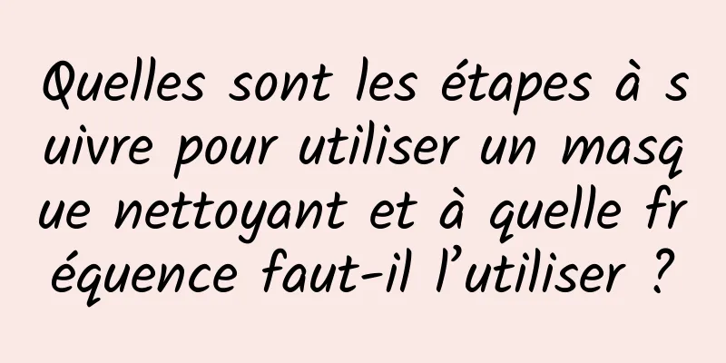 Quelles sont les étapes à suivre pour utiliser un masque nettoyant et à quelle fréquence faut-il l’utiliser ?