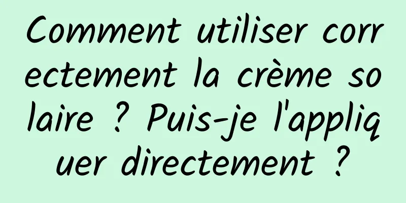 Comment utiliser correctement la crème solaire ? Puis-je l'appliquer directement ?
