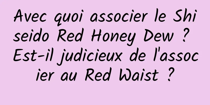 Avec quoi associer le Shiseido Red Honey Dew ? Est-il judicieux de l'associer au Red Waist ?