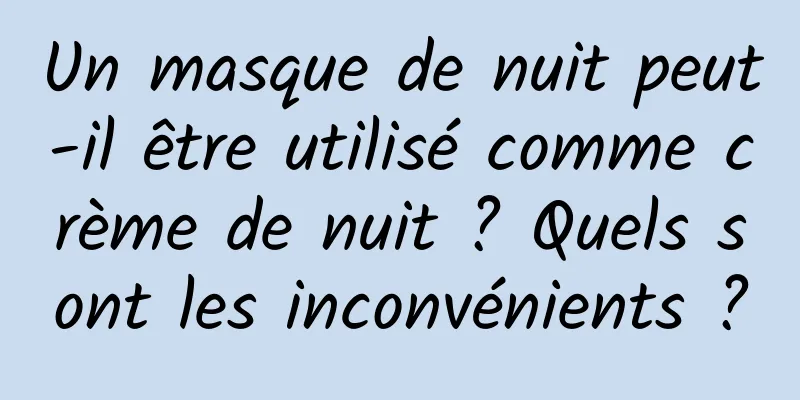 Un masque de nuit peut-il être utilisé comme crème de nuit ? Quels sont les inconvénients ?