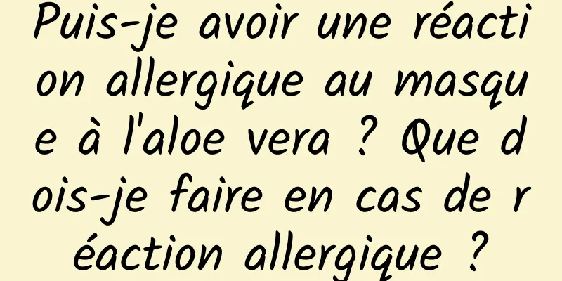 Puis-je avoir une réaction allergique au masque à l'aloe vera ? Que dois-je faire en cas de réaction allergique ?
