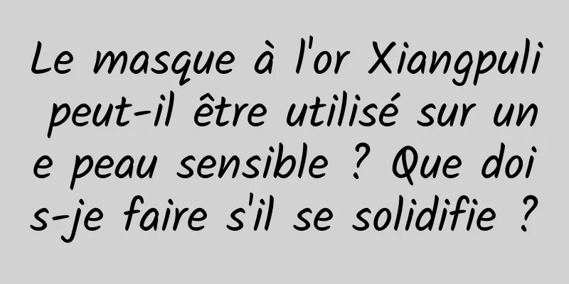 Le masque à l'or Xiangpuli peut-il être utilisé sur une peau sensible ? Que dois-je faire s'il se solidifie ?