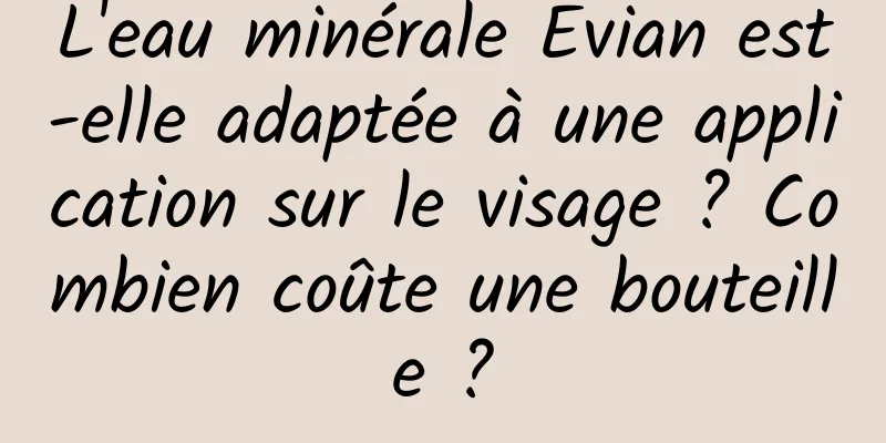 L'eau minérale Evian est-elle adaptée à une application sur le visage ? Combien coûte une bouteille ?