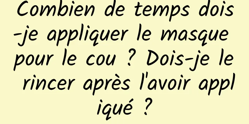 Combien de temps dois-je appliquer le masque pour le cou ? Dois-je le rincer après l'avoir appliqué ?