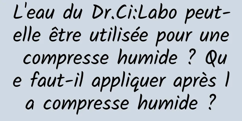 L'eau du Dr.Ci:Labo peut-elle être utilisée pour une compresse humide ? Que faut-il appliquer après la compresse humide ?