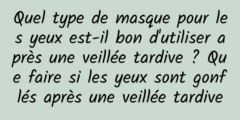 Quel type de masque pour les yeux est-il bon d'utiliser après une veillée tardive ? Que faire si les yeux sont gonflés après une veillée tardive