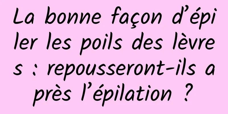 La bonne façon d’épiler les poils des lèvres : repousseront-ils après l’épilation ?