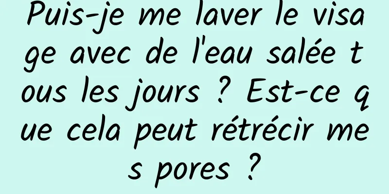 Puis-je me laver le visage avec de l'eau salée tous les jours ? Est-ce que cela peut rétrécir mes pores ?
