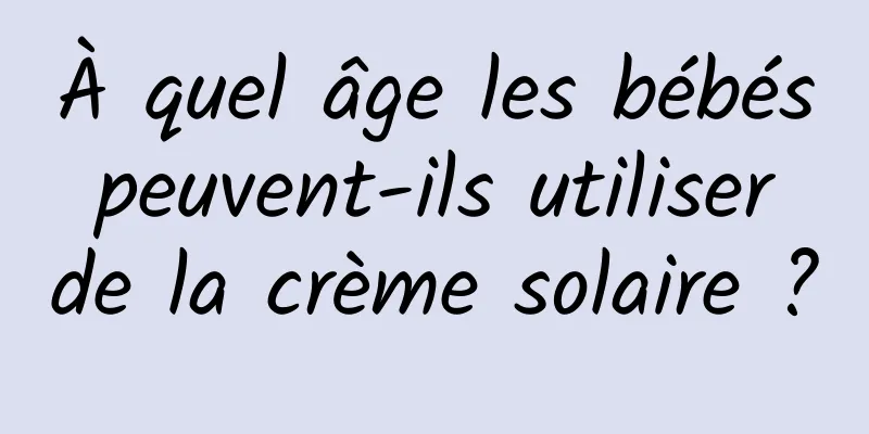 À quel âge les bébés peuvent-ils utiliser de la crème solaire ?