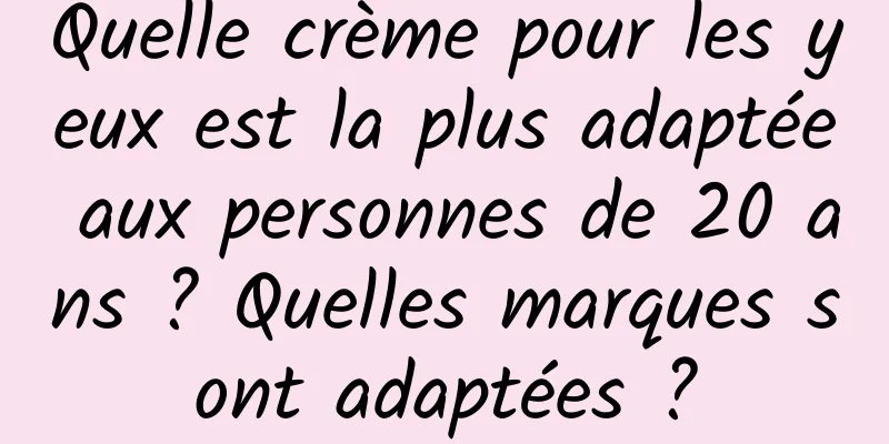 Quelle crème pour les yeux est la plus adaptée aux personnes de 20 ans ? Quelles marques sont adaptées ?