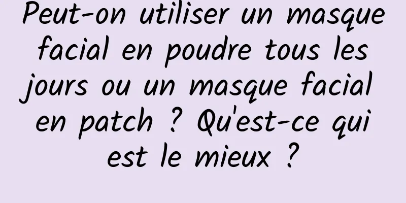 Peut-on utiliser un masque facial en poudre tous les jours ou un masque facial en patch ? Qu'est-ce qui est le mieux ?