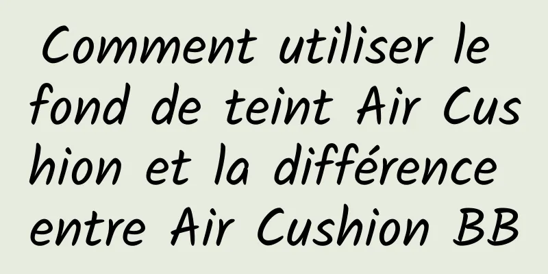 Comment utiliser le fond de teint Air Cushion et la différence entre Air Cushion BB