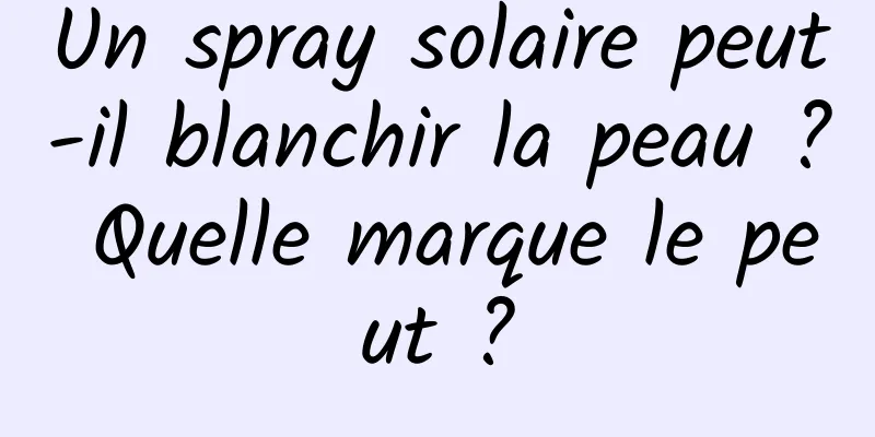 Un spray solaire peut-il blanchir la peau ? Quelle marque le peut ?
