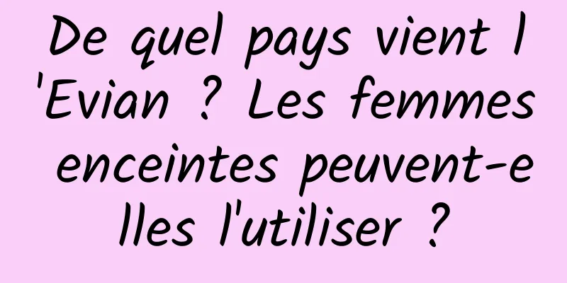 De quel pays vient l'Evian ? Les femmes enceintes peuvent-elles l'utiliser ?