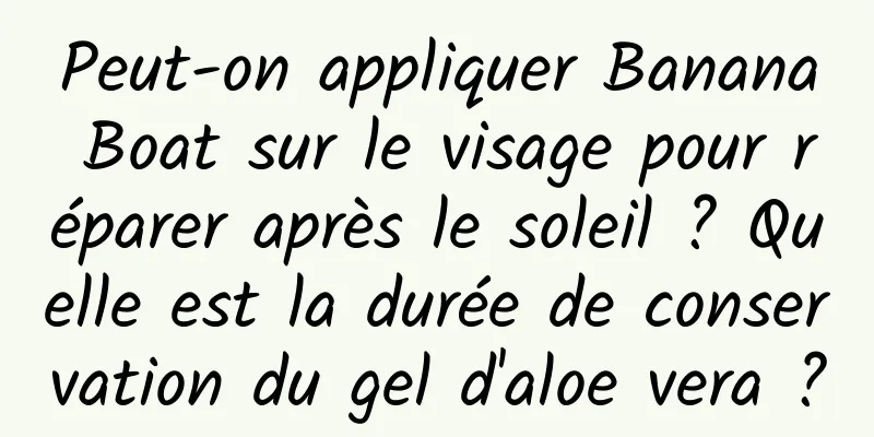 Peut-on appliquer Banana Boat sur le visage pour réparer après le soleil ? Quelle est la durée de conservation du gel d'aloe vera ?