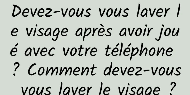Devez-vous vous laver le visage après avoir joué avec votre téléphone ? Comment devez-vous vous laver le visage ?