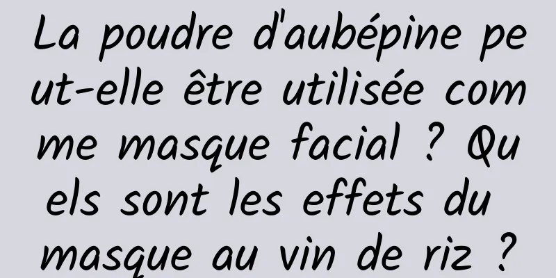 La poudre d'aubépine peut-elle être utilisée comme masque facial ? Quels sont les effets du masque au vin de riz ?
