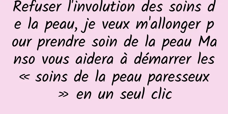 Refuser l'involution des soins de la peau, je veux m'allonger pour prendre soin de la peau Manso vous aidera à démarrer les « soins de la peau paresseux » en un seul clic