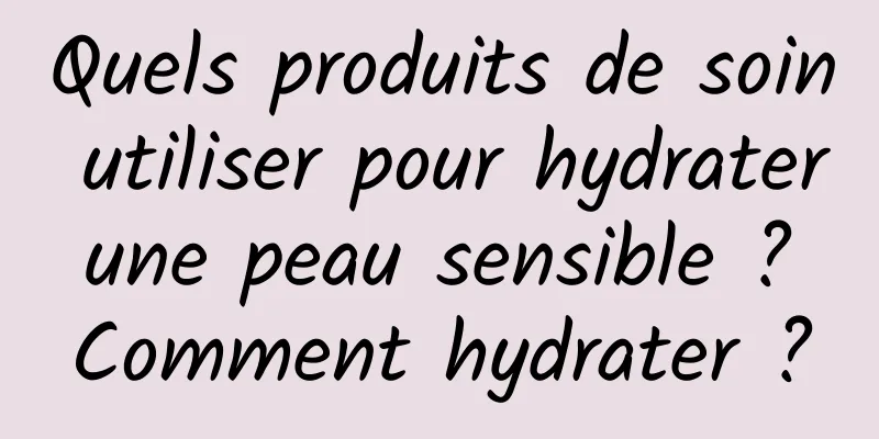 Quels produits de soin utiliser pour hydrater une peau sensible ? Comment hydrater ?